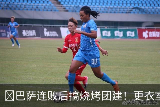 ​巴萨连败后搞烧烤团建！更衣室放话：少犯错就能赢下一切