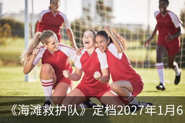 《海滩救护队》定档2027年1月6日回归Fox