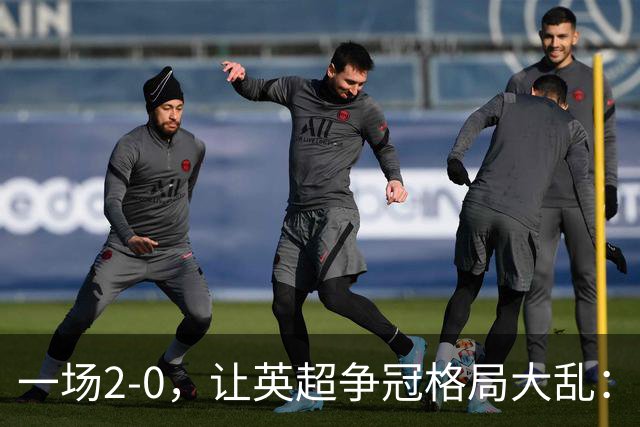 一场2-0，让英超争冠格局大乱：前2积分相同，竞争白热化