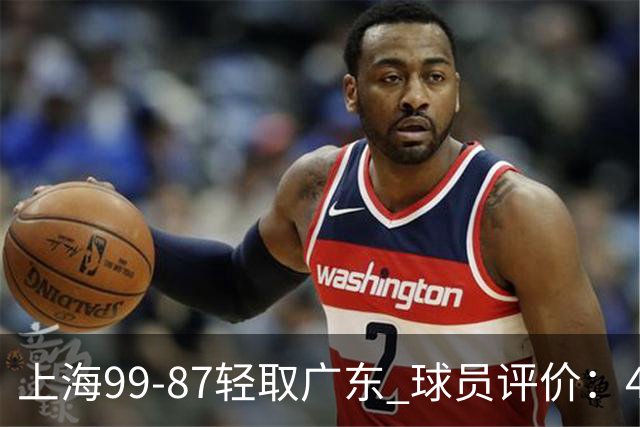 上海99-87轻取广东 球员评价：4人满分，3人及格，2人低迷