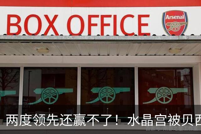 两度领先还赢不了！水晶宫被贝西克塔斯逼平，多打一人也没用