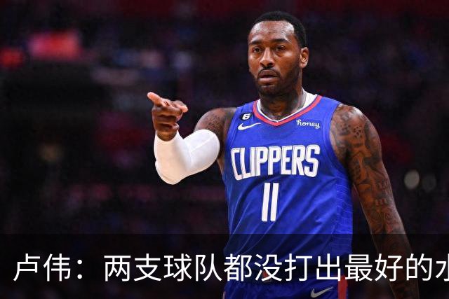 卢伟：两支球队都没打出最好的水平 李弘权今晚的发挥非常优秀