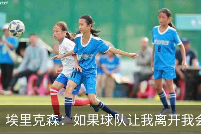 埃里克森：如果球队让我离开我会照做
