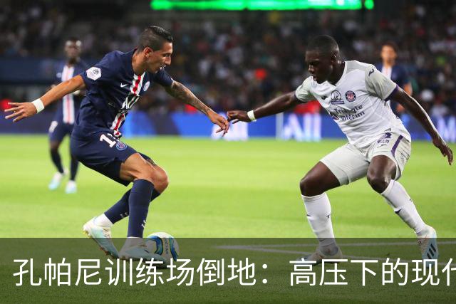 孔帕尼训练场倒地：高压下的现代足球管理困境
