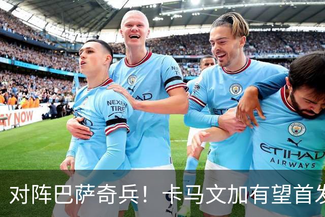 对阵巴萨奇兵！卡马文加有望首发，穆帅欲用他限制巴萨攻势