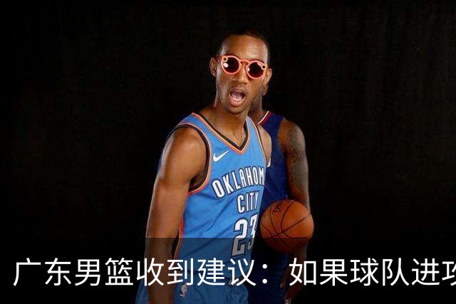 广东男篮收到建议：如果球队进攻端打不开的话，可以从防守端做起