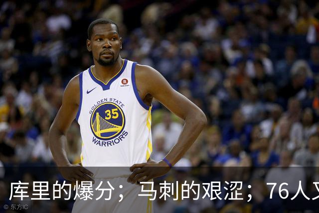 库里的爆分；马刺的艰涩；76人又逆转了