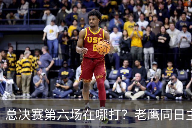 总决赛第六场在哪打？老鹰同日主场，梦想球馆被占