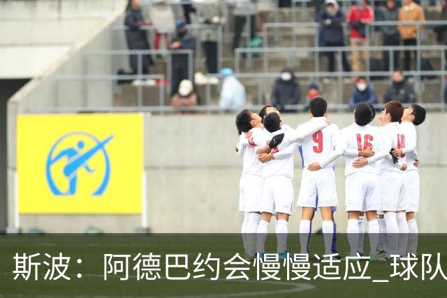 斯波：阿德巴约会慢慢适应 球队需提升全场稳定性
