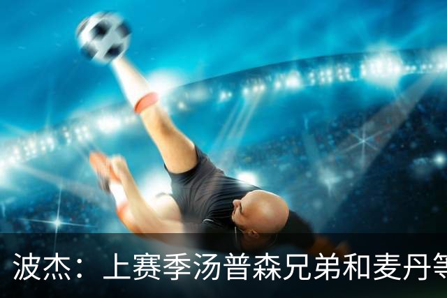 波杰：上赛季汤普森兄弟&麦丹等防守悍将来防我 让我信心暴涨