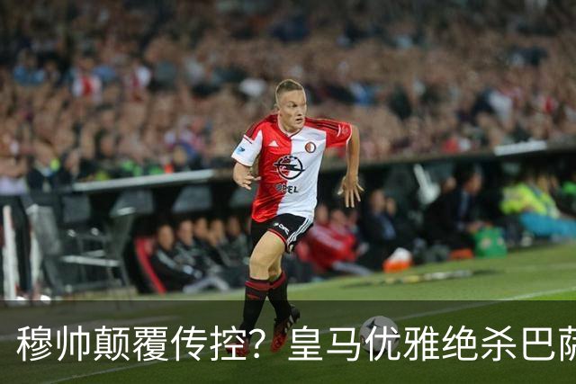 穆帅颠覆传控？皇马优雅绝杀巴萨