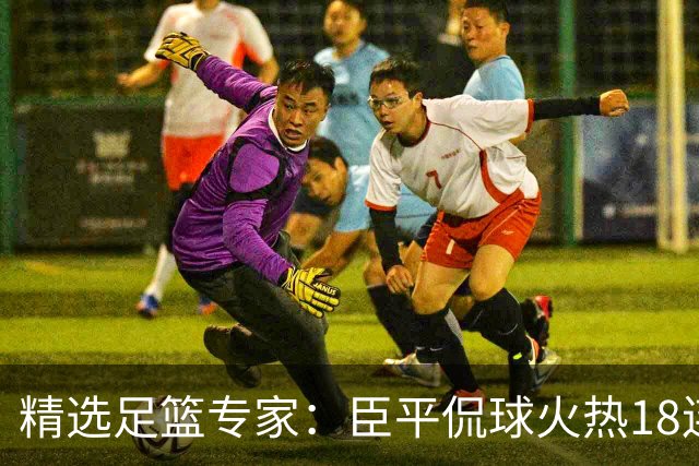 精选足篮专家：臣平侃球火热18连红出击欧冠2串1！