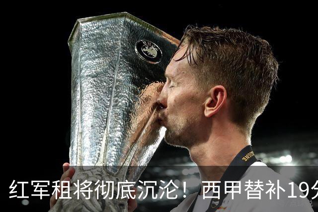 红军租将彻底沉沦！西甲替补19分钟染红 赛季至今0首发
