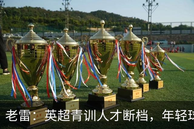 老雷：英超青训人才断档，年轻球员去哪了；热刺能进入前六