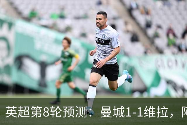英超第8轮预测：曼城1-1维拉，阿森纳1-0，切尔西2-1，利物浦2-1