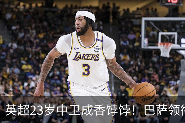 英超23岁中卫成香饽饽！巴萨领衔4大豪门抢他 标价超7000万