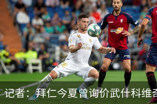 记者：拜仁今夏曾询价武什科维奇，但如今这笔交易已不在议程之内