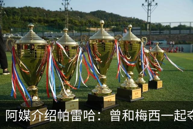 阿媒介绍帕雷哈：曾和梅西一起夺得北奥金牌，如今在西协乙当总监