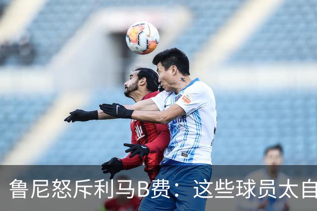 鲁尼怒斥利马B费：这些球员太自私 像孩子一样推卸责任