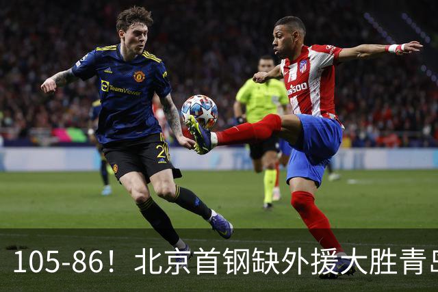 105-86！北京首钢缺外援大胜青岛，刘维伟赛后直言：7个国手怎么打