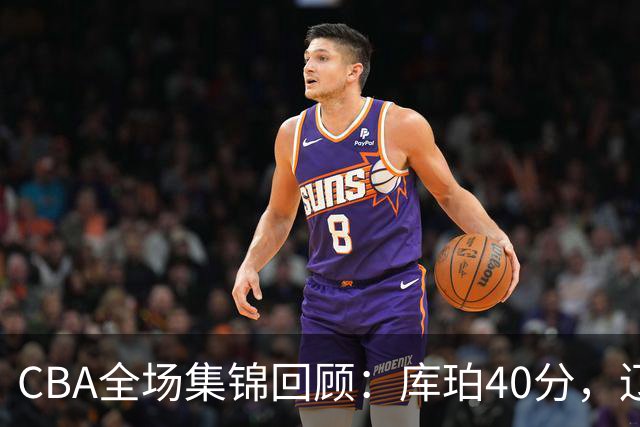 CBA全场集锦回顾：库珀40分，辽宁力克四川