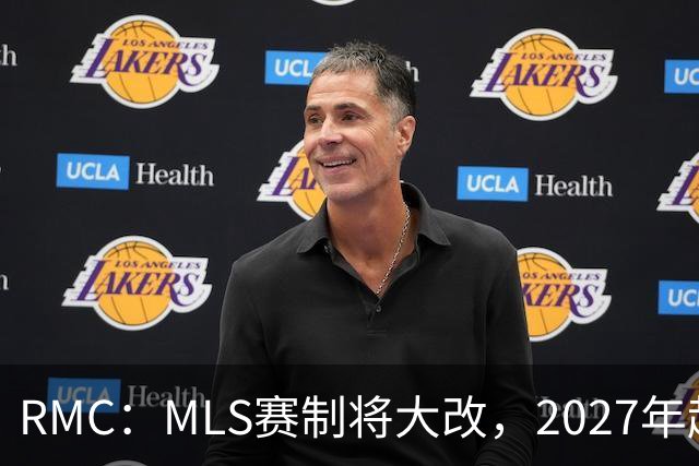 RMC：MLS赛制将大改，2027年起和欧洲主流联赛赛程保持一致